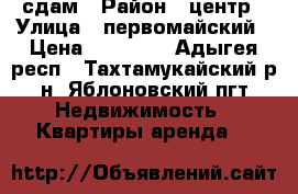 сдам › Район ­ центр › Улица ­ первомайский › Цена ­ 10 000 - Адыгея респ., Тахтамукайский р-н, Яблоновский пгт Недвижимость » Квартиры аренда   